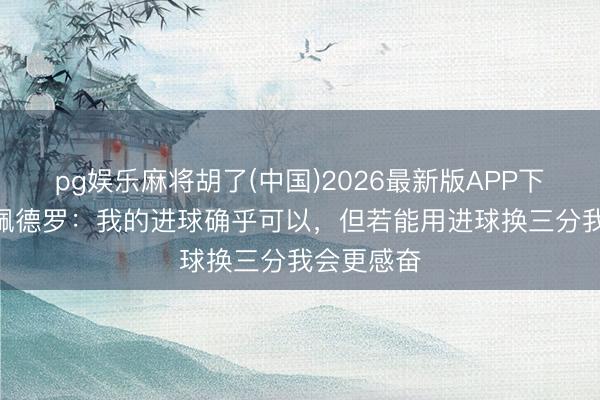 pg娱乐麻将胡了(中国)2026最新版APP下载 若昂·佩德罗：我的进球确乎可以，但若能用进球换三分我会更感奋