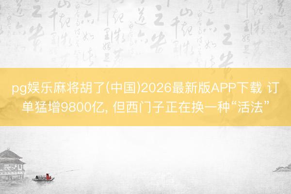 pg娱乐麻将胡了(中国)2026最新版APP下载 订单猛增9800亿， 但西门子正在换一种“活法”