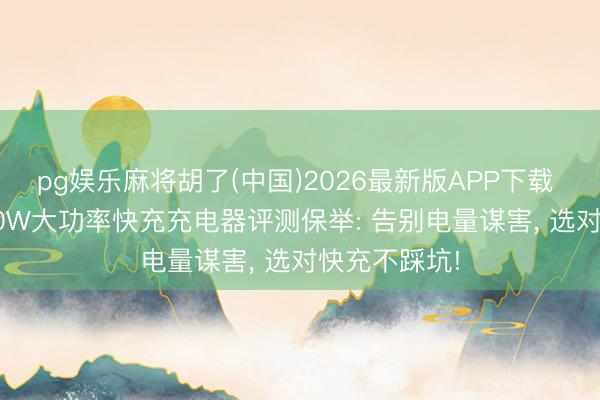 pg娱乐麻将胡了(中国)2026最新版APP下载 2026年度60W大功率快充充电器评测保举: 告别电量谋害， 选对快充不踩坑!