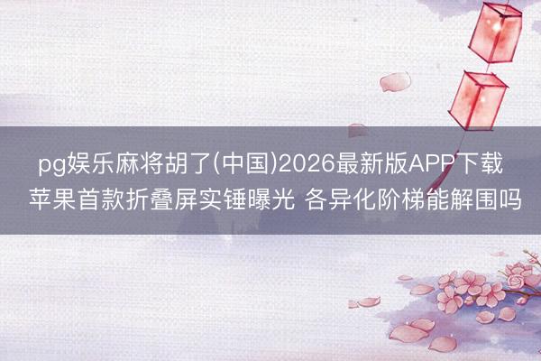 pg娱乐麻将胡了(中国)2026最新版APP下载 苹果首款折叠屏实锤曝光 各异化阶梯能解围吗