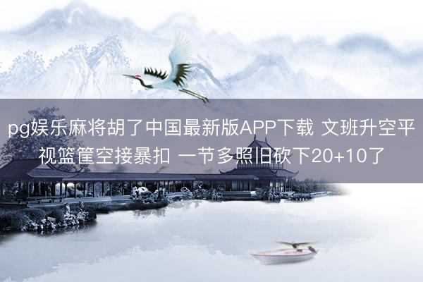 pg娱乐麻将胡了中国最新版APP下载 文班升空平视篮筐空接暴扣 一节多照旧砍下20+10了