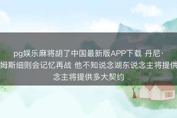 pg娱乐麻将胡了中国最新版APP下载 丹尼·格林：詹姆斯细则会记忆再战 他不知说念湖东说念主将提供多大契约