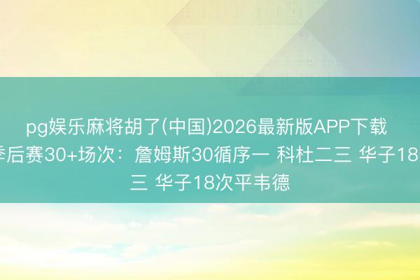 pg娱乐麻将胡了(中国)2026最新版APP下载 25岁前季后赛30+场次：詹姆斯30循序一 科杜二三 华子18次平韦德