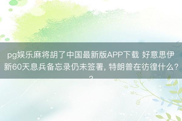pg娱乐麻将胡了中国最新版APP下载 好意思伊新60天息兵备忘录仍未签署， 特朗普在彷徨什么?