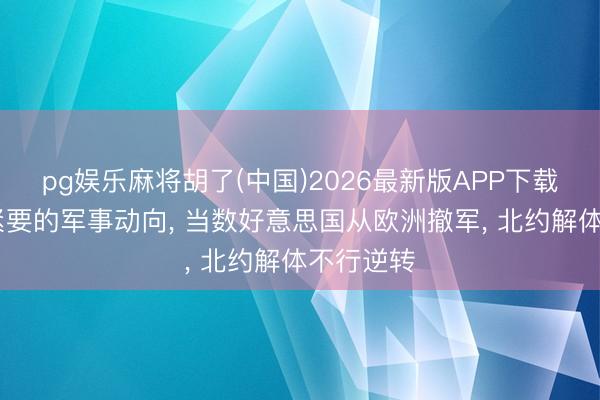 pg娱乐麻将胡了(中国)2026最新版APP下载 人人最紧要的军事动向， 当数好意思国从欧洲撤军， 北约解体不行逆转