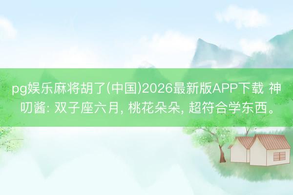 pg娱乐麻将胡了(中国)2026最新版APP下载 神叨酱: 双子座六月， 桃花朵朵， 超符合学东西。