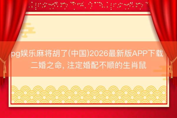 pg娱乐麻将胡了(中国)2026最新版APP下载 二婚之命， 注定婚配不顺的生肖鼠