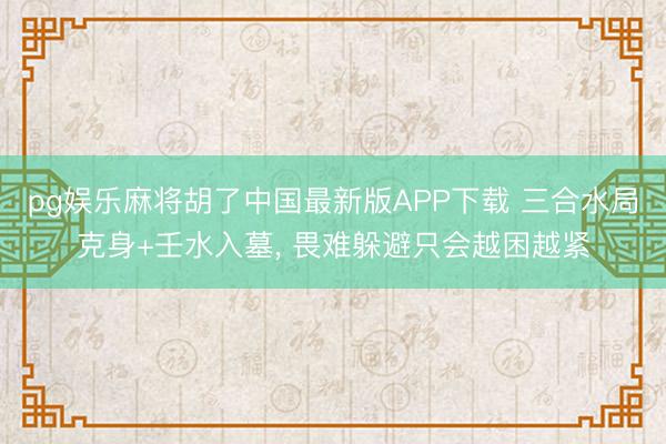 pg娱乐麻将胡了中国最新版APP下载 三合水局克身+壬水入墓， 畏难躲避只会越困越紧