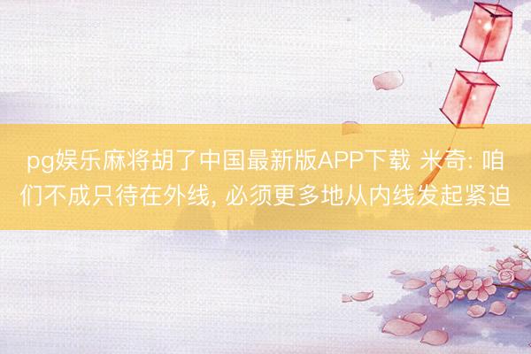 pg娱乐麻将胡了中国最新版APP下载 米奇: 咱们不成只待在外线， 必须更多地从内线发起紧迫