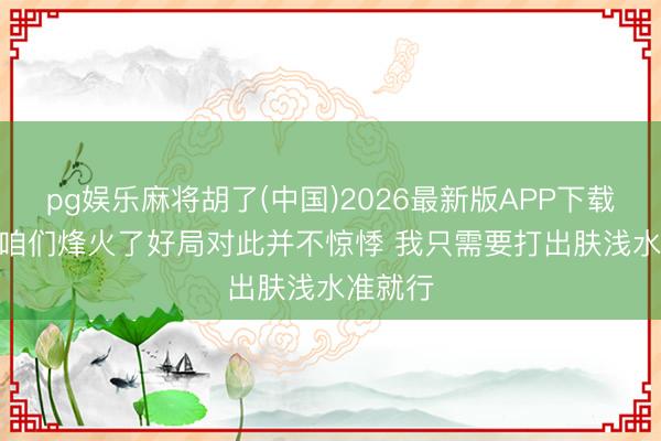 pg娱乐麻将胡了(中国)2026最新版APP下载 文班: 咱们烽火了好局对此并不惊悸 我只需要打出肤浅水准就行