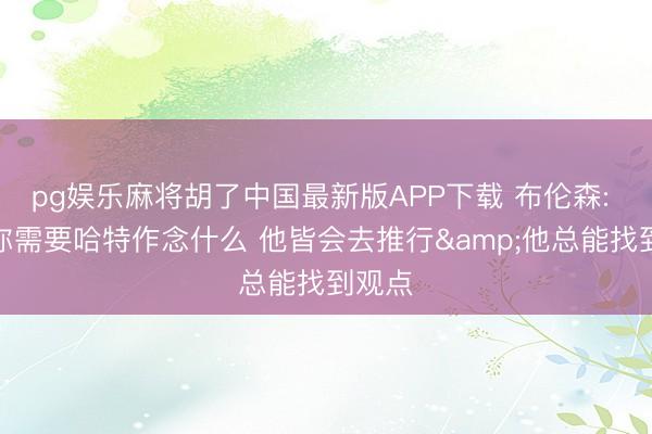 pg娱乐麻将胡了中国最新版APP下载 布伦森: 不管你需要哈特作念什么 他皆会去推行&他总能找到观点
