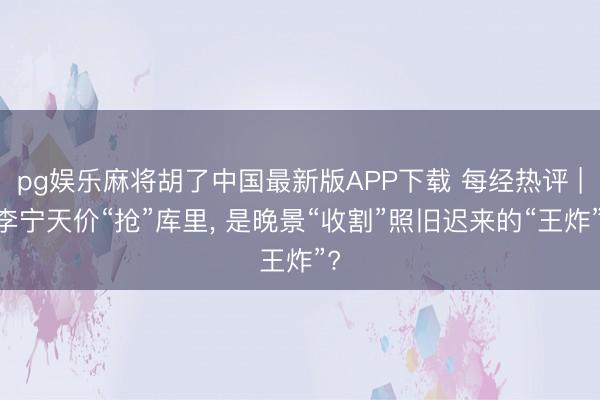 pg娱乐麻将胡了中国最新版APP下载 每经热评 | 李宁天价“抢”库里， 是晚景“收割”照旧迟来的“王炸”?