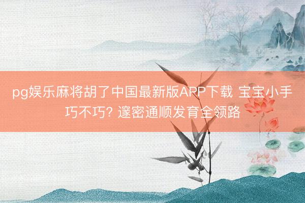 pg娱乐麻将胡了中国最新版APP下载 宝宝小手巧不巧? 邃密通顺发育全领路