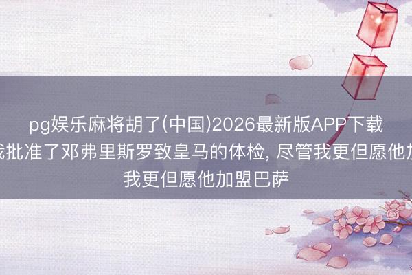 pg娱乐麻将胡了(中国)2026最新版APP下载 科曼: 我批准了邓弗里斯罗致皇马的体检， 尽管我更但愿他加盟巴萨