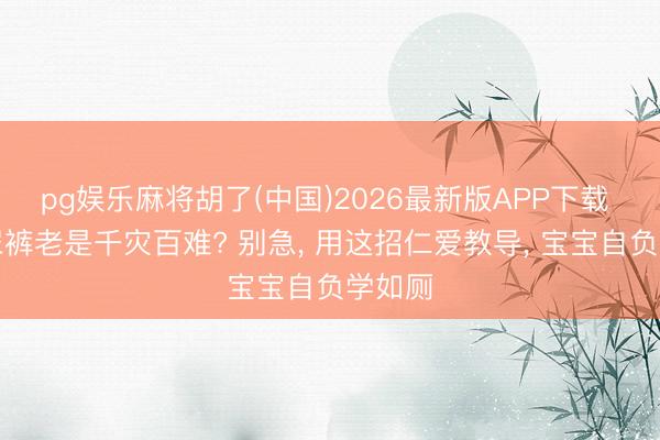 pg娱乐麻将胡了(中国)2026最新版APP下载 戒纸尿裤老是千灾百难? 别急， 用这招仁爱教导， 宝宝自负学如厕