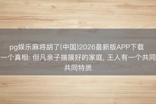 pg娱乐麻将胡了(中国)2026最新版APP下载 发现一个真相: 但凡亲子揣摸好的家庭， 王人有一个共同特质