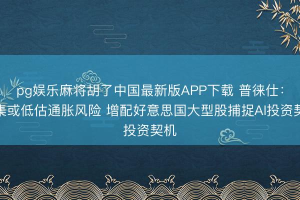 pg娱乐麻将胡了中国最新版APP下载 普徕仕：市集或低估通胀风险 增配好意思国大型股捕捉AI投资契机