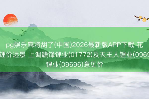 pg娱乐麻将胡了(中国)2026最新版APP下载 花旗：看好锂价远景 上调赣锋锂业(01772)及天王人锂业(09696)意见价