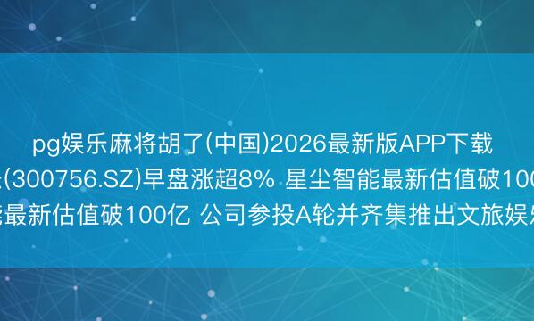 pg娱乐麻将胡了(中国)2026最新版APP下载 A股异动 | 金马游乐(300756.SZ)早盘涨超8% 星尘智能最新估值破100亿 公司参投A轮并齐集推出文旅娱乐机器东说念主