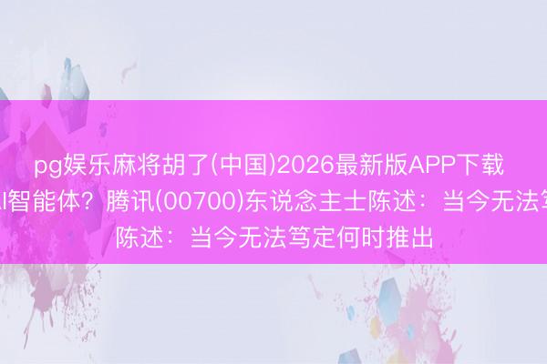 pg娱乐麻将胡了(中国)2026最新版APP下载 微信将推出AI智能体？腾讯(00700)东说念主士陈述：当今无法笃定何时推出