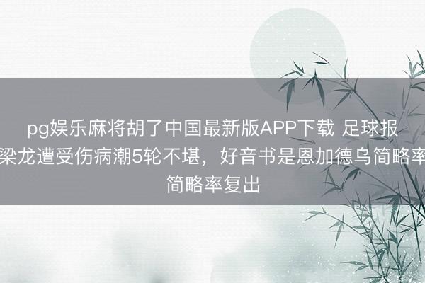 pg娱乐麻将胡了中国最新版APP下载 足球报：铜梁龙遭受伤病潮5轮不堪，好音书是恩加德乌简略率复出