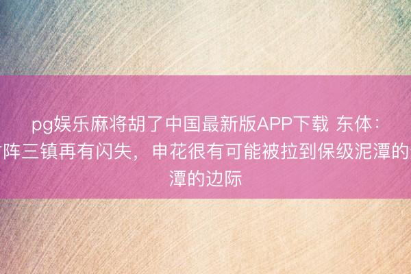 pg娱乐麻将胡了中国最新版APP下载 东体：若对阵三镇再有闪失，申花很有可能被拉到保级泥潭的边际