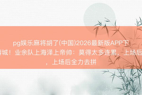 pg娱乐麻将胡了(中国)2026最新版APP下载 将战蓉城！业余队上海泽上帝帅：莫得太多连累，上场后全力去拼