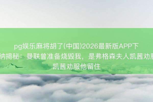 pg娱乐麻将胡了(中国)2026最新版APP下载 坎通纳揭秘：曼联曾准备烧毁我，是弗格森夫人凯茜劝服他留住
