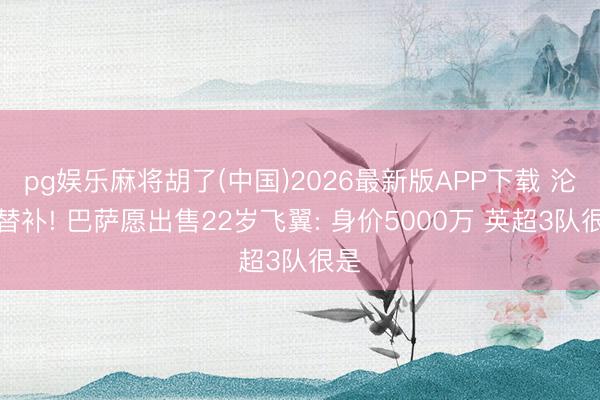 pg娱乐麻将胡了(中国)2026最新版APP下载 沦为替补! 巴萨愿出售22岁飞翼: 身价5000万 英超3队很是