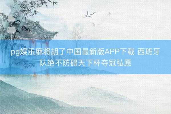 pg娱乐麻将胡了中国最新版APP下载 西班牙队绝不防碍天下杯夺冠弘愿