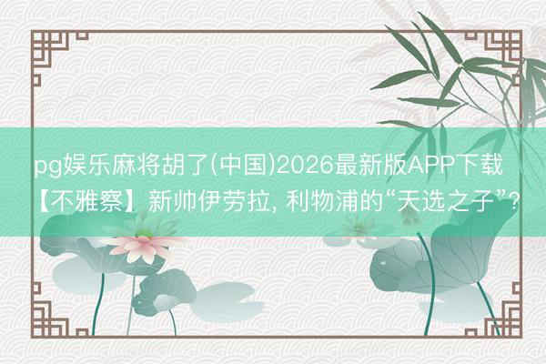 pg娱乐麻将胡了(中国)2026最新版APP下载 【不雅察】新帅伊劳拉， 利物浦的“天选之子”?