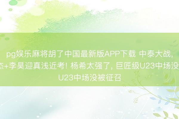 pg娱乐麻将胡了中国最新版APP下载 中泰大战， 毛伟杰+李昊迎真浅近考! 杨希太强了， 巨匠级U23中场没被征召