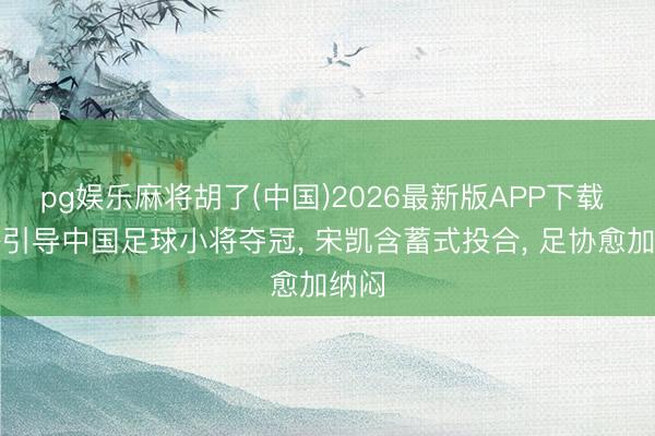 pg娱乐麻将胡了(中国)2026最新版APP下载 董路引导中国足球小将夺冠， 宋凯含蓄式投合， 足协愈加纳闷