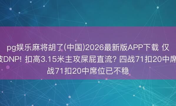 pg娱乐麻将胡了(中国)2026最新版APP下载 仅打1局就被DNP! 扣高3.15米主攻屎屁直流? 四战71扣20中席位已不稳
