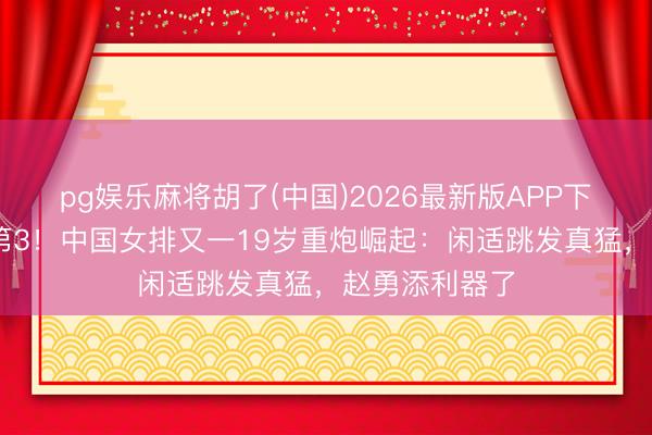 pg娱乐麻将胡了(中国)2026最新版APP下载 打败全国第3！中国女排又一19岁重炮崛起：闲适跳发真猛，赵勇添利器了