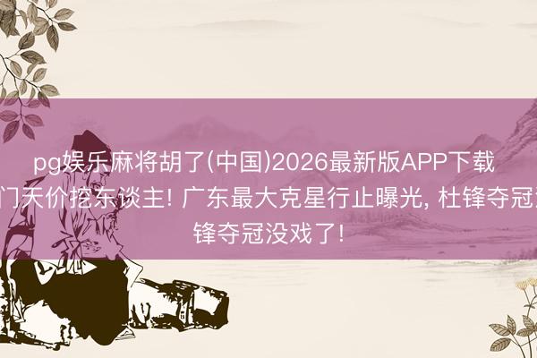 pg娱乐麻将胡了(中国)2026最新版APP下载 欧洲朱门天价挖东谈主! 广东最大克星行止曝光， 杜锋夺冠没戏了!