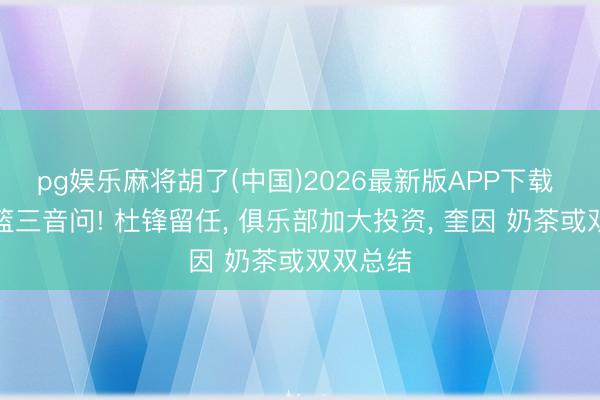 pg娱乐麻将胡了(中国)2026最新版APP下载 广东男篮三音问! 杜锋留任， 俱乐部加大投资， 奎因 奶茶或双双总结
