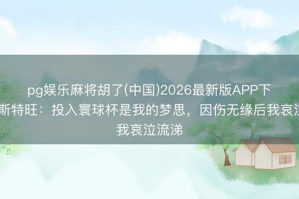 pg娱乐麻将胡了(中国)2026最新版APP下载 埃斯特旺：投入寰球杯是我的梦思，因伤无缘后我哀泣流涕