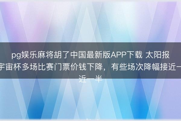 pg娱乐麻将胡了中国最新版APP下载 太阳报:宇宙杯多场比赛门票价钱下降,有些场次降幅接近一半