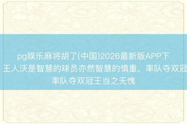 pg娱乐麻将胡了(中国)2026最新版APP下载 卡佩罗:王人沃是智慧的球员亦然智慧的慎重,率队夺双冠王当之无愧