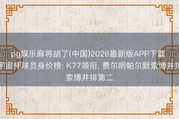 pg娱乐麻将胡了(中国)2026最新版APP下载 无缘宇宙杯球员身价榜: K77领衔， 费尔明帕尔默索博并排第二