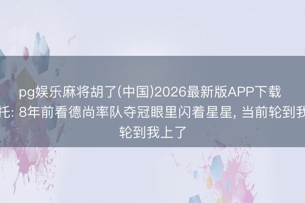 pg娱乐麻将胡了(中国)2026最新版APP下载 古斯托: 8年前看德尚率队夺冠眼里闪着星星, 当前轮到我上了