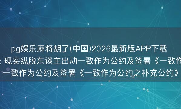 pg娱乐麻将胡了(中国)2026最新版APP下载 新易盛(300502.SZ): 现实纵脱东谈主出动一致作为公约及签署《一致作为公约之补充公约》