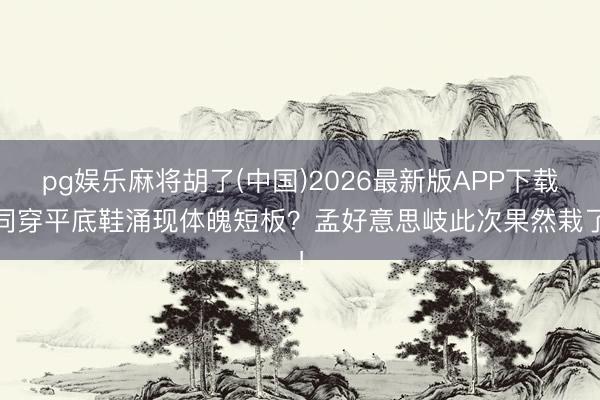 pg娱乐麻将胡了(中国)2026最新版APP下载 同穿平底鞋涌现体魄短板？孟好意思岐此次果然栽了！