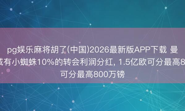 pg娱乐麻将胡了(中国)2026最新版APP下载 曼晚: 曼城有小蜘蛛10%的转会利润分红， 1.5亿欧可分最高800万镑