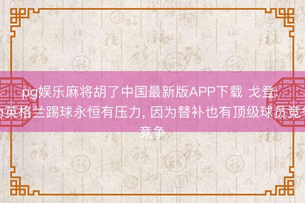 pg娱乐麻将胡了中国最新版APP下载 戈登: 为英格兰踢球永恒有压力， 因为替补也有顶级球员竞争