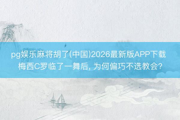 pg娱乐麻将胡了(中国)2026最新版APP下载 梅西C罗临了一舞后， 为何偏巧不选教会?