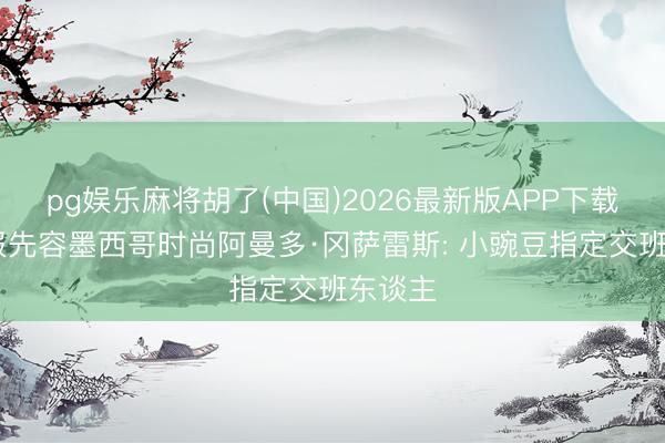 pg娱乐麻将胡了(中国)2026最新版APP下载 太阳报先容墨西哥时尚阿曼多·冈萨雷斯: 小豌豆指定交班东谈主