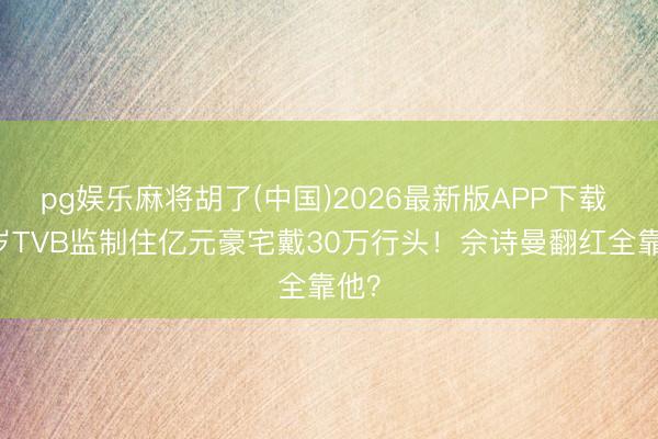 pg娱乐麻将胡了(中国)2026最新版APP下载 60岁TVB监制住亿元豪宅戴30万行头！佘诗曼翻红全靠他？