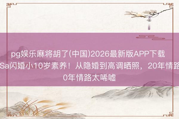 pg娱乐麻将胡了(中国)2026最新版APP下载 43岁阿Sa闪婚小10岁素养！从隐婚到高调晒照，20年情路太唏嘘